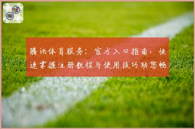 腾讯体育服务：官方入口指南，快速掌握注册教程与使用技巧助您畅享赛事体验