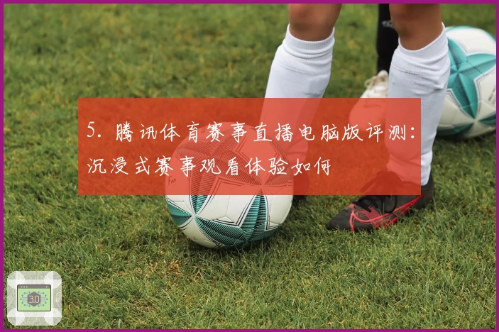 5. 腾讯体育赛事直播电脑版评测：沉浸式赛事观看体验如何
