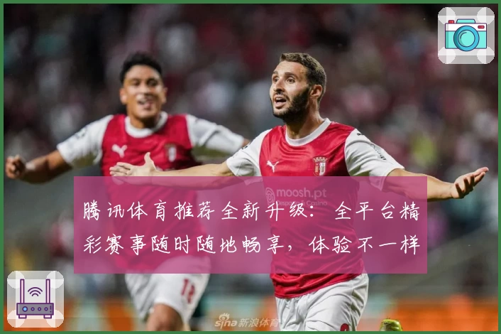 腾讯体育推荐全新升级：全平台精彩赛事随时随地畅享，体验不一样的视听盛宴