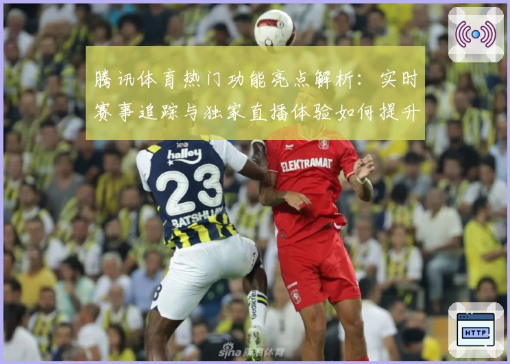 腾讯体育热门功能亮点解析：实时赛事追踪与独家直播体验如何提升观赛乐趣