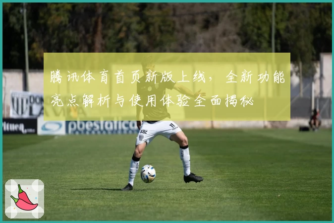 腾讯体育首页新版上线，全新功能亮点解析与使用体验全面揭秘