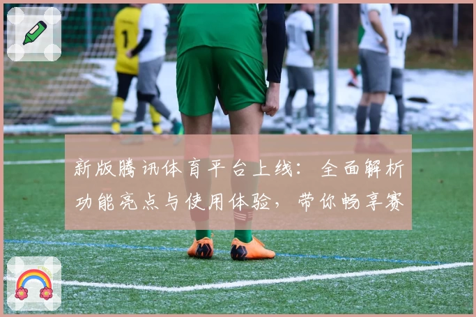 新版腾讯体育平台上线：全面解析功能亮点与使用体验，带你畅享赛事精彩瞬间