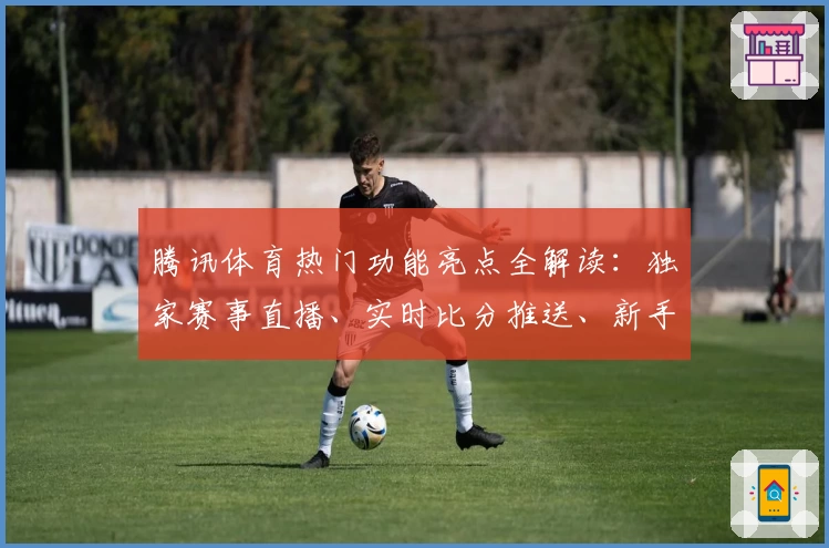 腾讯体育热门功能亮点全解读：独家赛事直播、实时比分推送、新手操作指南