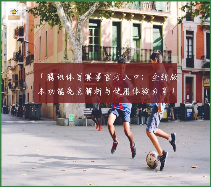 「腾讯体育赛事官方入口：全新版本功能亮点解析与使用体验分享」