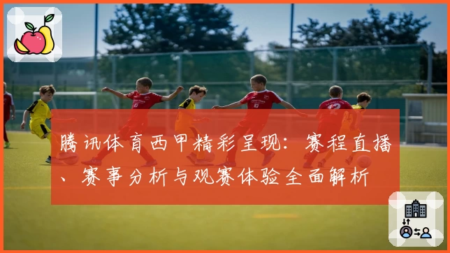 腾讯体育西甲精彩呈现：赛程直播、赛事分析与观赛体验全面解析