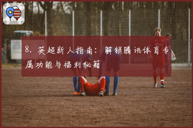 8. 英超新人指南：解锁腾讯体育专属功能与福利秘籍