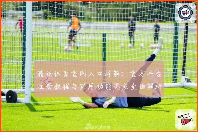 腾讯体育官网入口详解：官方平台注册教程与实用功能亮点全面解析