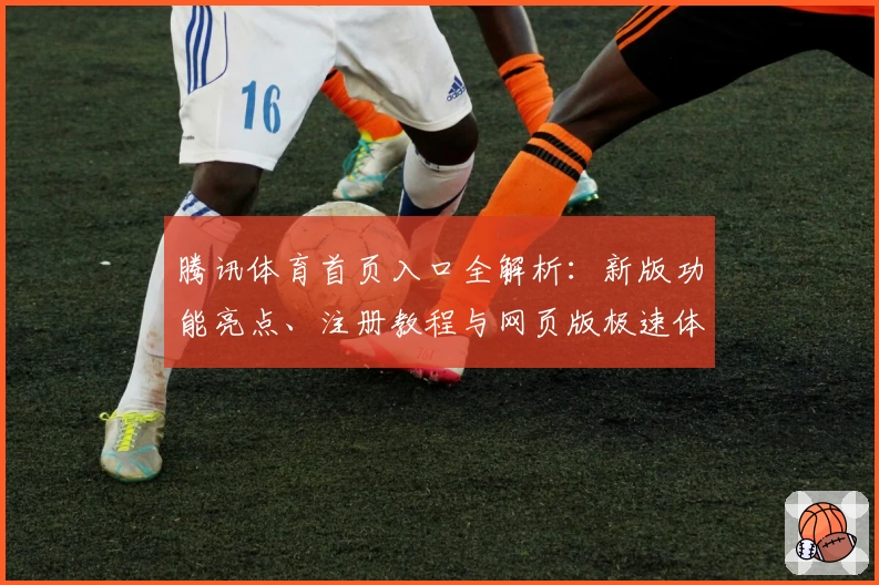 腾讯体育首页入口全解析：新版功能亮点、注册教程与网页版极速体验指南