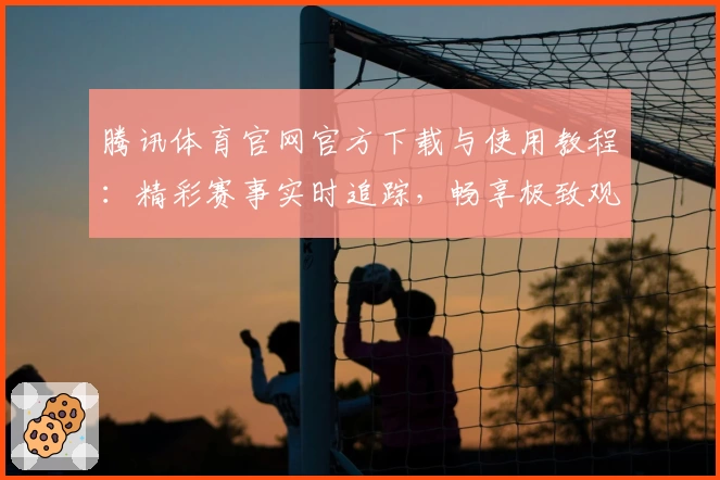 腾讯体育官网官方下载与使用教程：精彩赛事实时追踪，畅享极致观赛体验