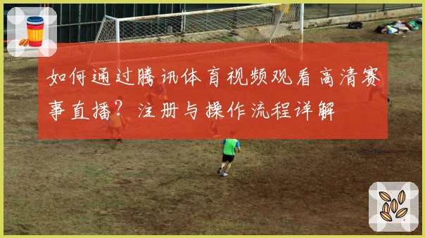 如何通过腾讯体育视频观看高清赛事直播？注册与操作流程详解