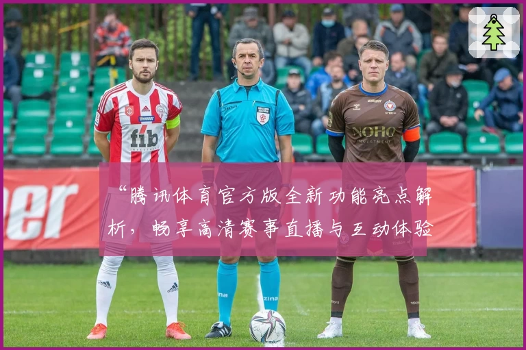 “腾讯体育官方版全新功能亮点解析，畅享高清赛事直播与互动体验”