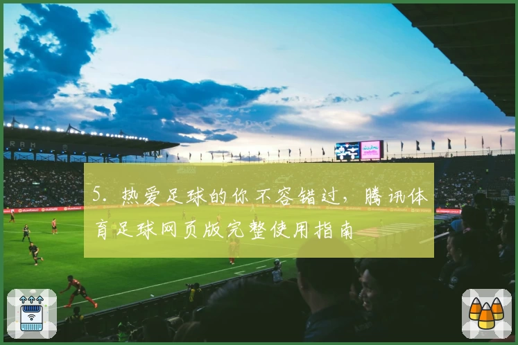 5. 热爱足球的你不容错过，腾讯体育足球网页版完整使用指南