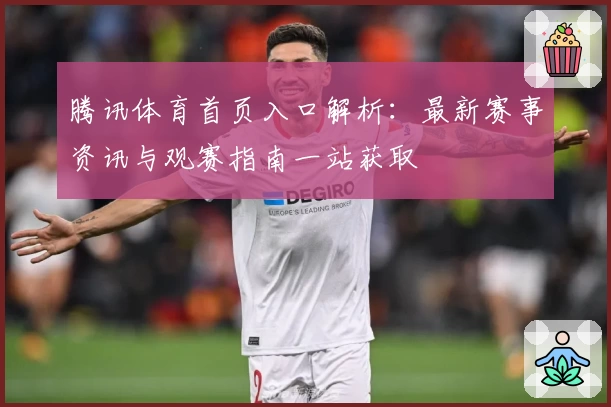 腾讯体育首页入口解析：最新赛事资讯与观赛指南一站获取