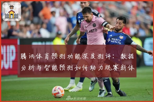 腾讯体育预测功能深度测评：数据分析与智能预测如何助力观赛新体验