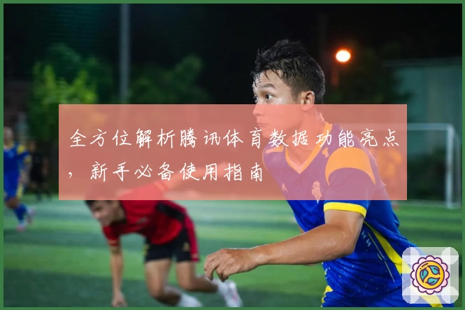 全方位解析腾讯体育数据功能亮点，新手必备使用指南