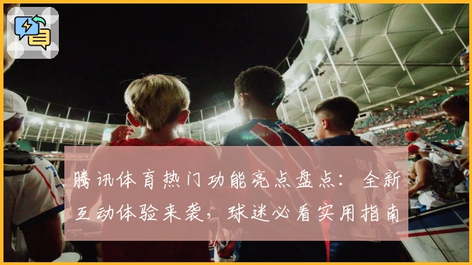 腾讯体育热门功能亮点盘点：全新互动体验来袭，球迷必看实用指南