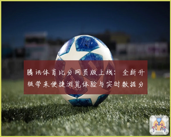腾讯体育比分网页版上线：全新升级带来便捷浏览体验与实时数据分析