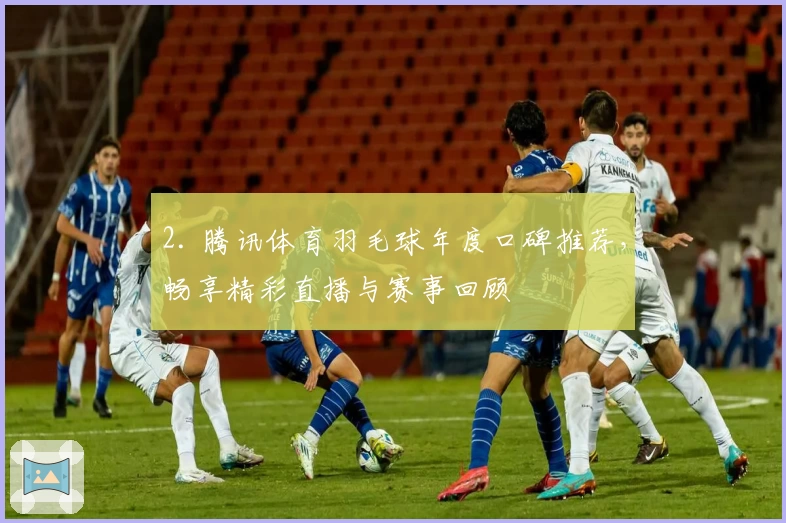 2. 腾讯体育羽毛球年度口碑推荐，畅享精彩直播与赛事回顾