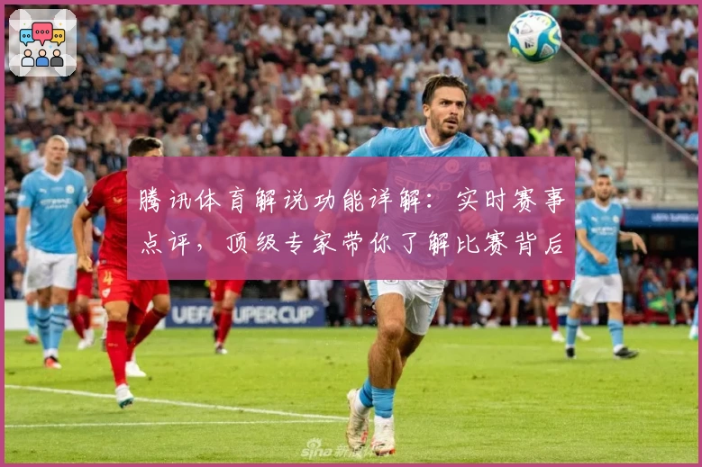 腾讯体育解说功能详解：实时赛事点评，顶级专家带你了解比赛背后故事