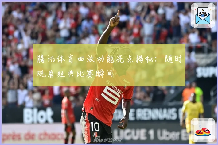 腾讯体育回放功能亮点揭秘：随时观看经典比赛瞬间