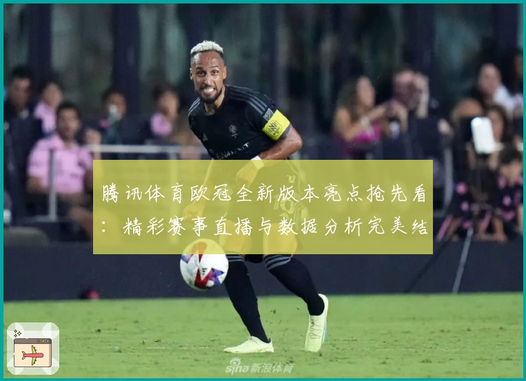 腾讯体育欧冠全新版本亮点抢先看：精彩赛事直播与数据分析完美结合