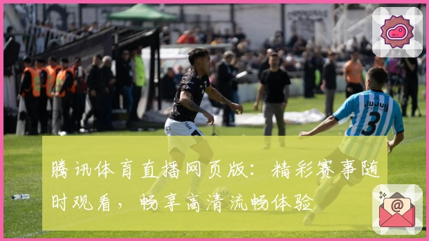 腾讯体育直播网页版：精彩赛事随时观看，畅享高清流畅体验