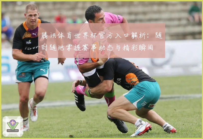 腾讯体育世界杯官方入口解析：随时随地掌握赛事动态与精彩瞬间
