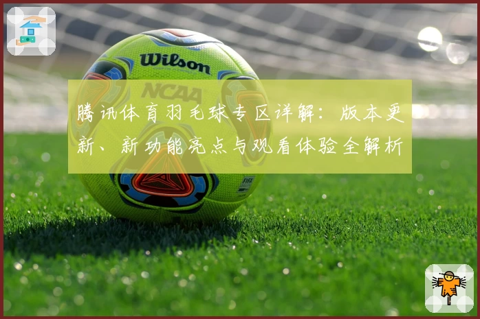 腾讯体育羽毛球专区详解：版本更新、新功能亮点与观看体验全解析