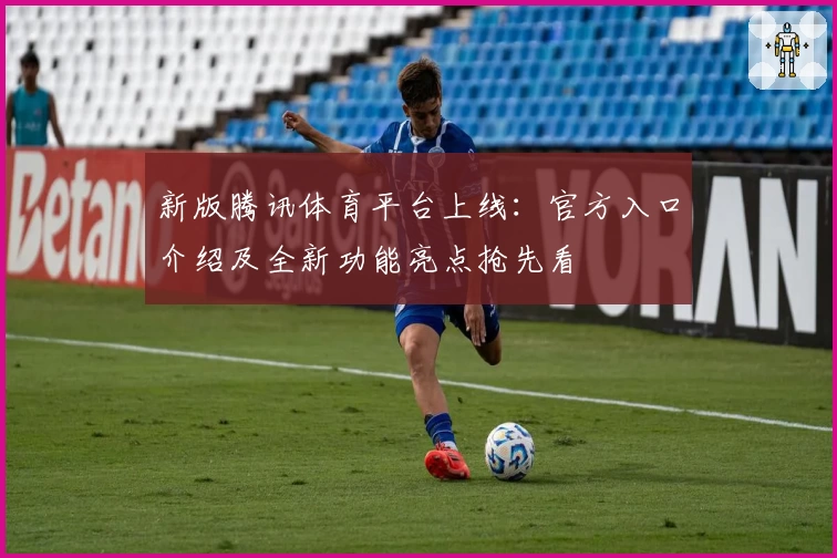 新版腾讯体育平台上线：官方入口介绍及全新功能亮点抢先看