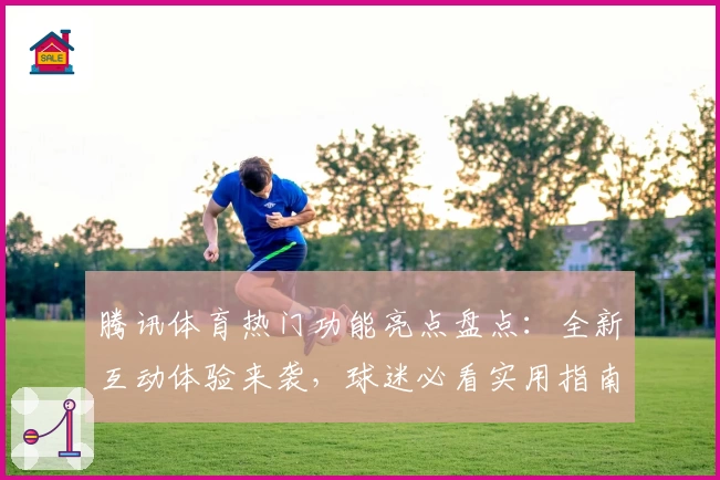 腾讯体育热门功能亮点盘点：全新互动体验来袭，球迷必看实用指南