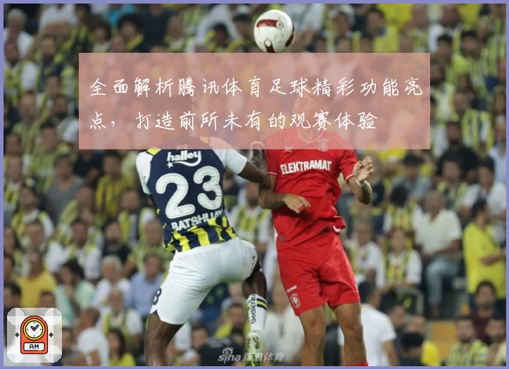 全面解析腾讯体育足球精彩功能亮点，打造前所未有的观赛体验
