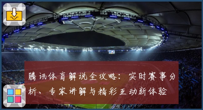 腾讯体育解说全攻略：实时赛事分析、专家讲解与精彩互动新体验